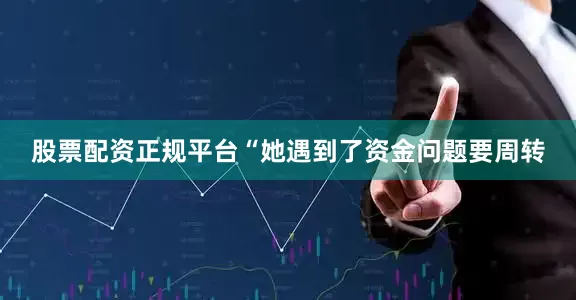 股票配资正规平台“她遇到了资金问题要周转