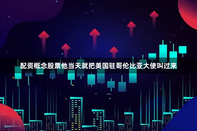 配资概念股票他当天就把美国驻哥伦比亚大使叫过来