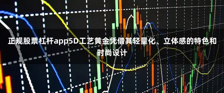 正规股票杠杆app5D工艺黄金凭借其轻量化、立体感的特色和时尚设计