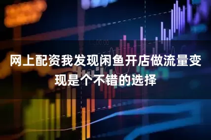 网上配资我发现闲鱼开店做流量变现是个不错的选择