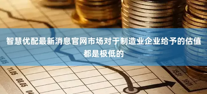 智慧优配最新消息官网市场对于制造业企业给予的估值都是极低的