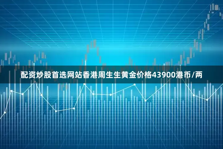 配资炒股首选网站香港周生生黄金价格43900港币/两