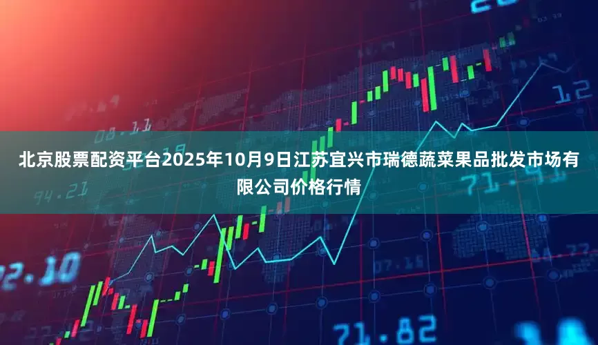 北京股票配资平台2025年10月9日江苏宜兴市瑞德蔬菜果品批发市场有限公司价格行情