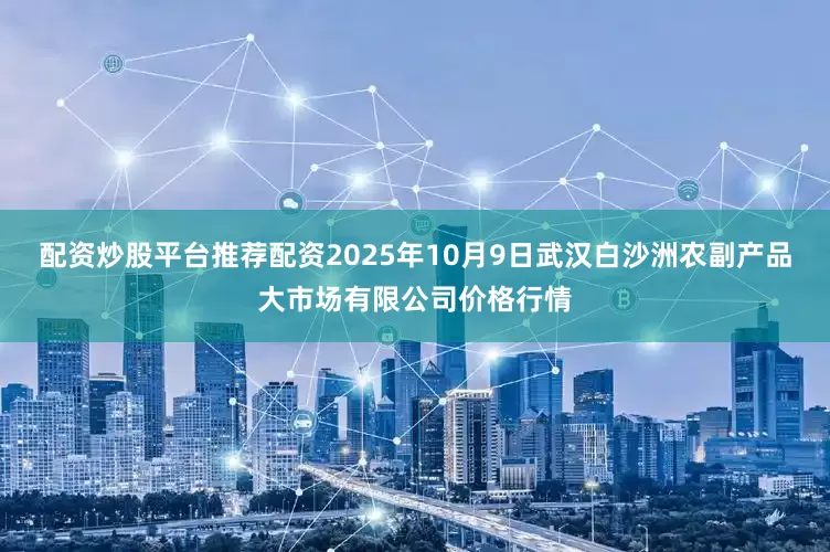 配资炒股平台推荐配资2025年10月9日武汉白沙洲农副产品大市场有限公司价格行情