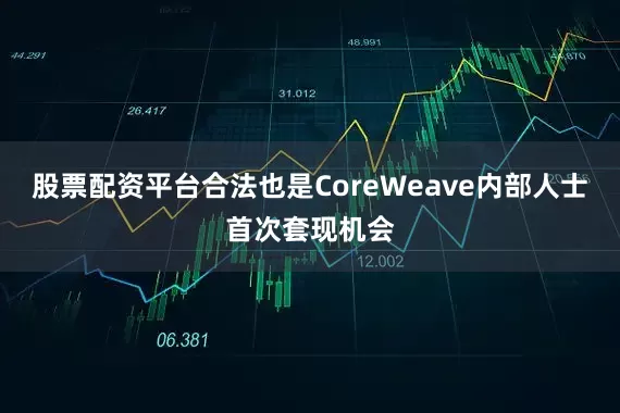 股票配资平台合法也是CoreWeave内部人士首次套现机会