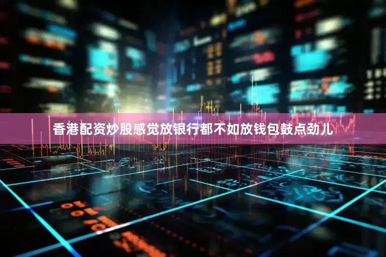 香港配资炒股感觉放银行都不如放钱包鼓点劲儿