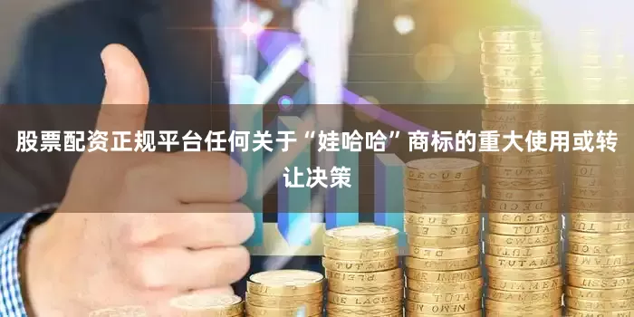 股票配资正规平台任何关于“娃哈哈”商标的重大使用或转让决策