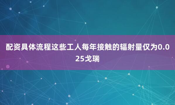 配资具体流程这些工人每年接触的辐射量仅为0.025戈瑞