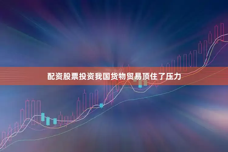 配资股票投资我国货物贸易顶住了压力