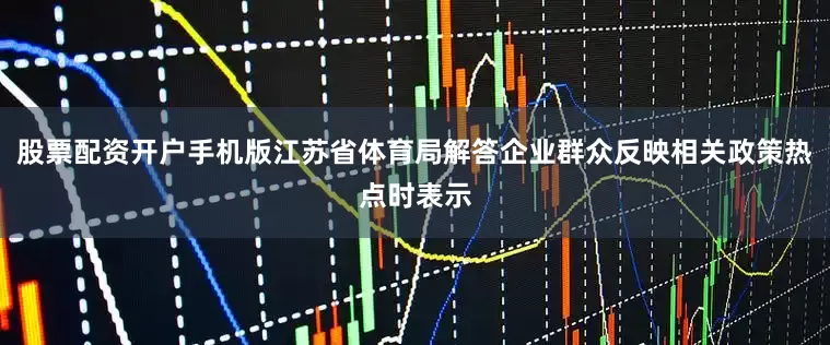 股票配资开户手机版江苏省体育局解答企业群众反映相关政策热点时表示