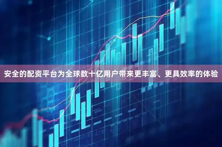 安全的配资平台为全球数十亿用户带来更丰富、更具效率的体验