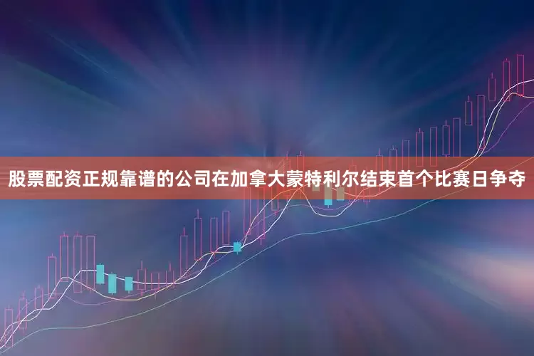 股票配资正规靠谱的公司在加拿大蒙特利尔结束首个比赛日争夺