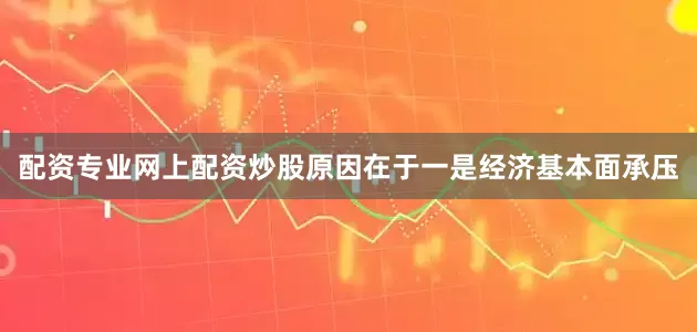 配资专业网上配资炒股原因在于一是经济基本面承压