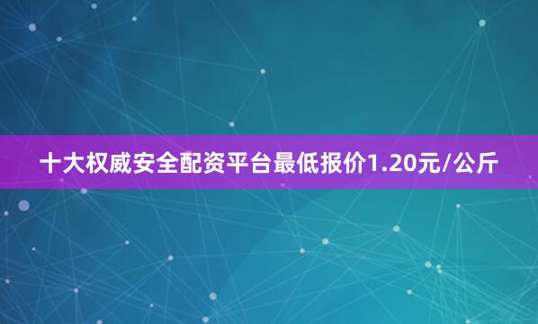 十大权威安全配资平台最低报价1.20元/公斤