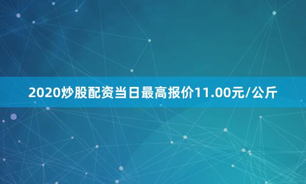 2020炒股配资当日最高报价11.00元/公斤