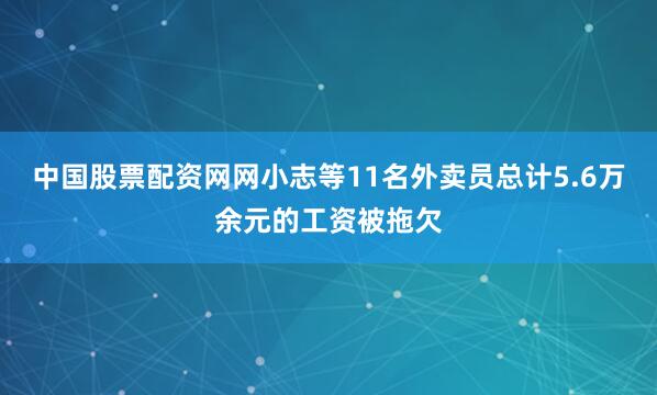 中国股票配资网网小志等11名外卖员总计5.6万余元的工资被拖欠
