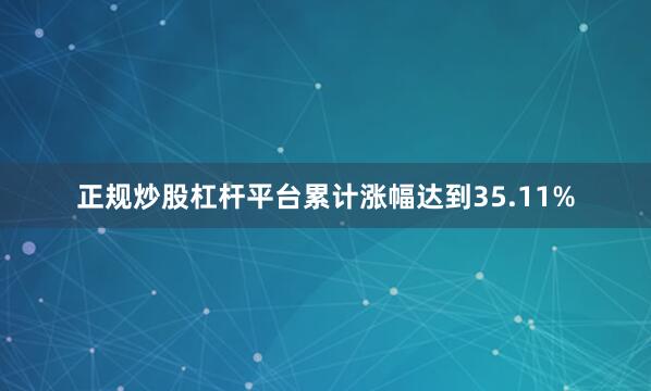 正规炒股杠杆平台累计涨幅达到35.11%