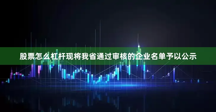 股票怎么杠杆现将我省通过审核的企业名单予以公示