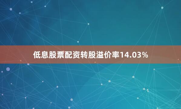 低息股票配资转股溢价率14.03%