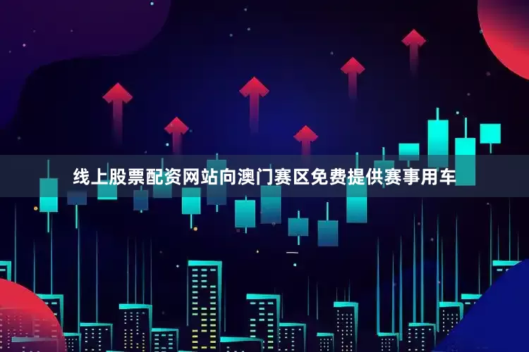 线上股票配资网站向澳门赛区免费提供赛事用车